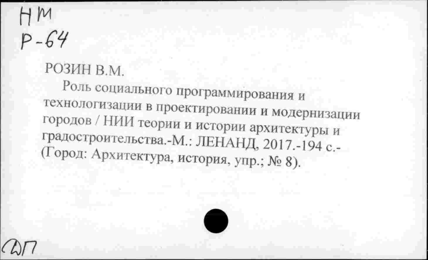 ﻿РОЗИН в.м.
Роль социального программирования и гооодов / НИИИ В 11рОекТИР°вании и модернизации городов / НИИ теории и истории архитектуры и градостроительства.-М.: ЛЕНАНД, 2017 -194 с (Город: Архитектура, история, уцр,- № 8)